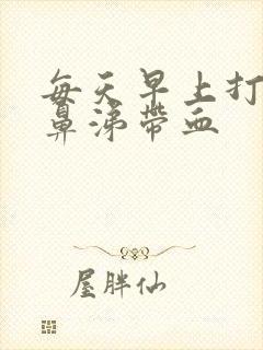 每天早上打喷嚏鼻涕带血