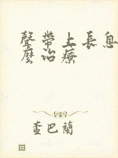 声带上长息肉怎么治疗