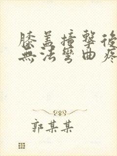 膝盖撞击后肿胀无法弯曲疼痛