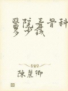 医院看骨科一般多少钱