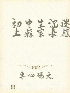 初中生沉迷游戏上瘾家长应该怎么做