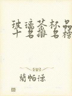 玻璃茶杯品牌前十名排名榜