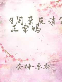 9周孕反消失了正常吗