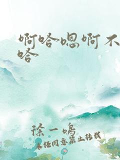 啊哈嗯啊不要啊哈