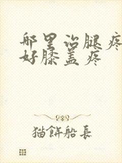 哪里治腿疼效果好膝盖疼