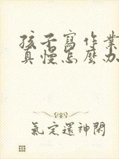 孩子写作业太认真慢怎么办