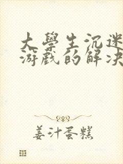 大学生沉迷网络游戏的解决办法