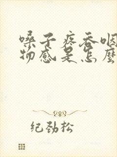 嗓子疼吞咽有异物感是怎么回事