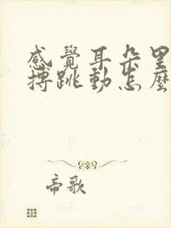 感觉耳朵里像脉搏跳动怎么回事