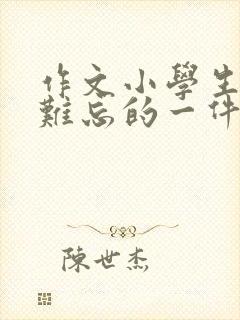 作文小学生活中难忘的一件事