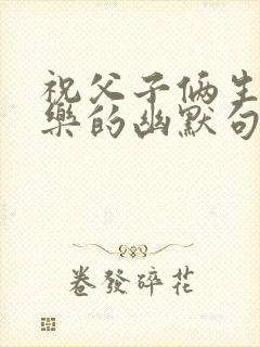 祝父子俩生日快乐的幽默句子