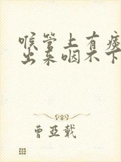 喉管上有痰咳不出来咽不下去