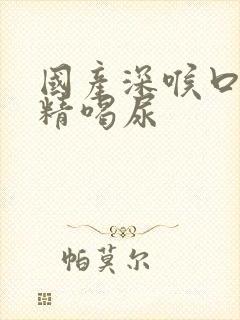 国产深喉口爆吞精喝尿