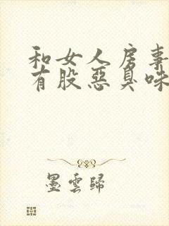 和女人房事下面有股恶臭味怎么回事