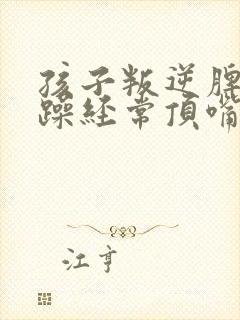 孩子叛逆脾气暴躁经常顶嘴