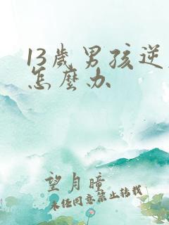 13岁男孩逆反怎么办