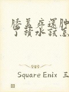 膝盖疼还肿了长了积水该怎么办