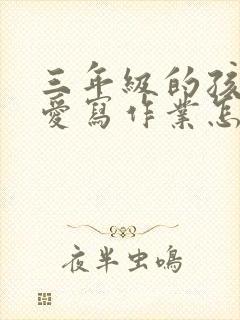 三年级的孩子不爱写作业怎么办