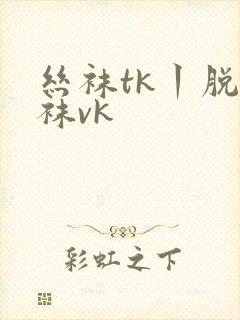 丝袜tk丨脱丝袜vk