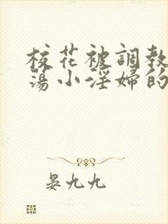 校花被调教成放荡小淫妇的故事