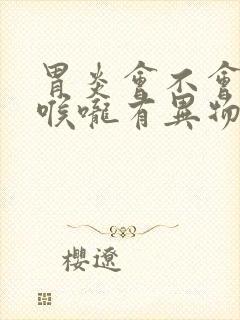 胃炎会不会导致喉咙有异物感