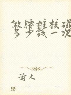 做腰椎核磁共振多少钱一次