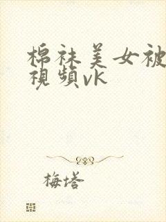 棉袜美女被tk视频vk