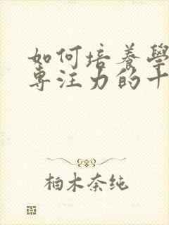 如何培养学生的专注力的十种方法