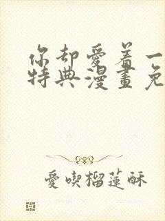 你却爱着一个他特典漫画免费观看