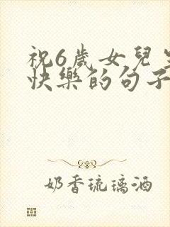 祝6岁女儿生日快乐的句子暖心