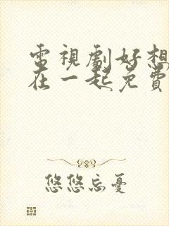 电视剧好想和你在一起免费观看