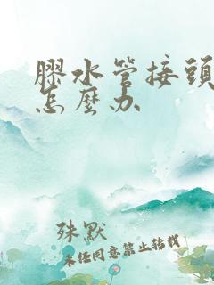 胶水管接头漏水怎么办