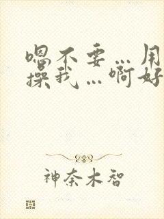 嗯不要…用力 操我…啊好爽