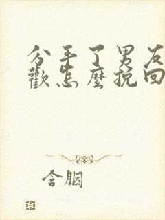 分手了男友有新欢怎么挽回