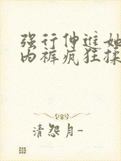 强行伸进她的小内裤疯狂揉摸