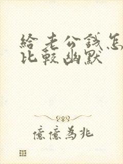 给老公钱怎么说比较幽默