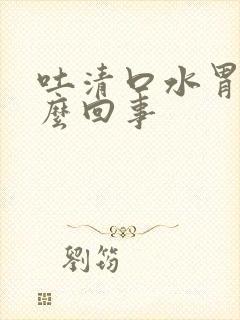 吐清口水胃痛怎么回事