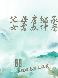 父母房继承给子女需办什么手续