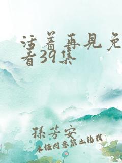 活着再见免费观看39集