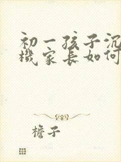 初一孩子沉迷手机家长如何引导