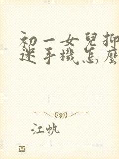 初一女儿抑郁沉迷手机怎么办