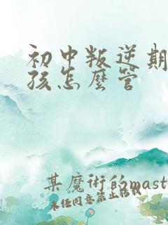 初中叛逆期的女孩怎么管