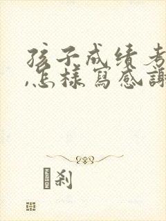 孩子成绩考的好,怎样写感谢老师的话