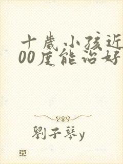 十岁小孩近视200度能治好吗