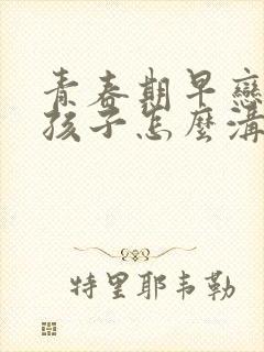 青春期早恋的男孩子怎么沟通?