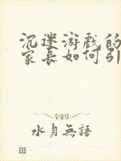 沉迷游戏的孩子家长如何引导