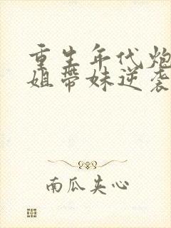 重生年代炮灰长姐带妹逆袭免费