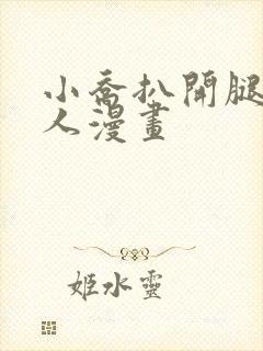 小乔扒开腿做同人漫画