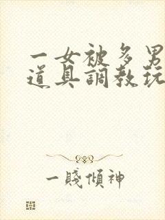 一女被多男同时道具调教玩弄np小说