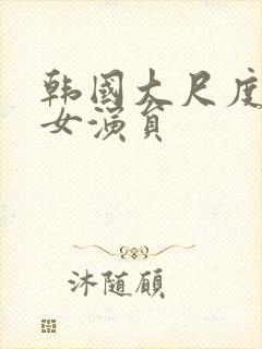 韩国大尺度三级女演员